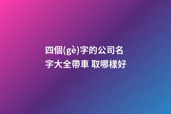 四個(gè)字的公司名字大全帶車 取哪樣好-第1張-公司起名-玄機(jī)派